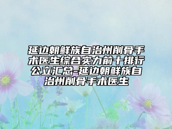 延邊朝鮮族自治州削骨手術(shù)醫(yī)生綜合實(shí)力前十排行公立匯總-延邊朝鮮族自治州削骨手術(shù)醫(yī)生