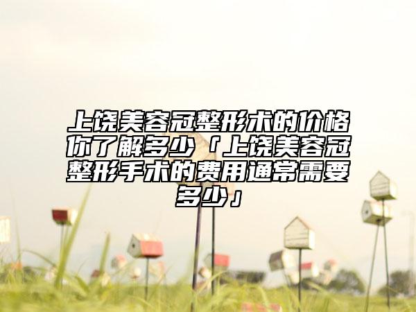 上饒美容冠整形術(shù)的價(jià)格你了解多少「上饒美容冠整形手術(shù)的費(fèi)用通常需要多少」