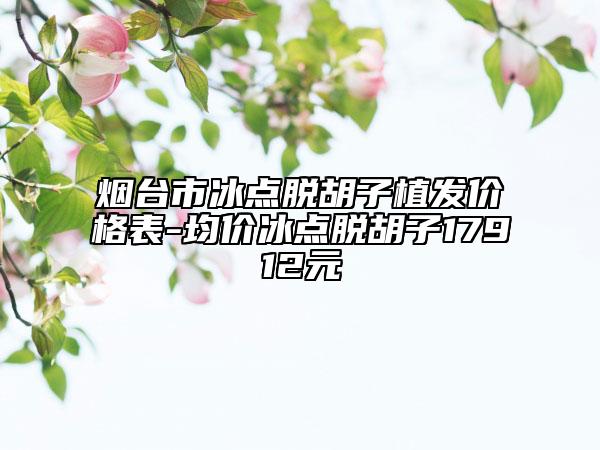煙臺市冰點脫胡子植發(fā)價格表-均價冰點脫胡子17912元