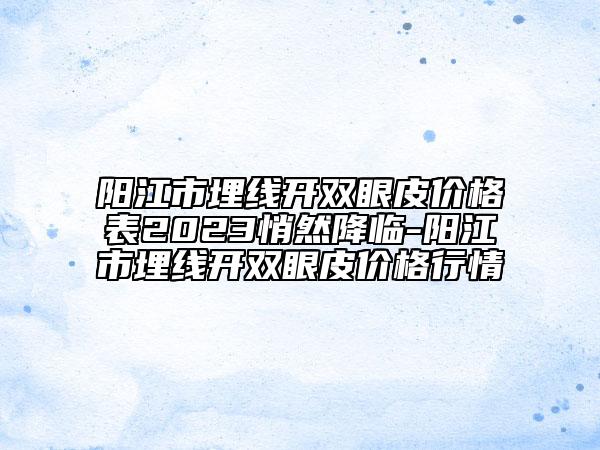 陽江市埋線開雙眼皮價格表2023悄然降臨-陽江市埋線開雙眼皮價格行情