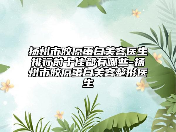揚(yáng)州市膠原蛋白美容醫(yī)生排行前十佳都有哪些-揚(yáng)州市膠原蛋白美容整形醫(yī)生
