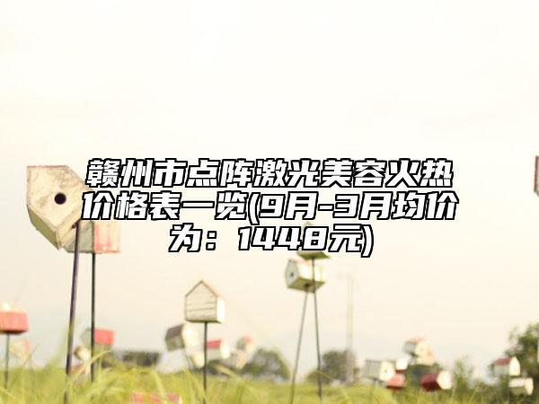 贛州市點(diǎn)陣激光美容火熱價(jià)格表一覽(9月-3月均價(jià)為：1448元)