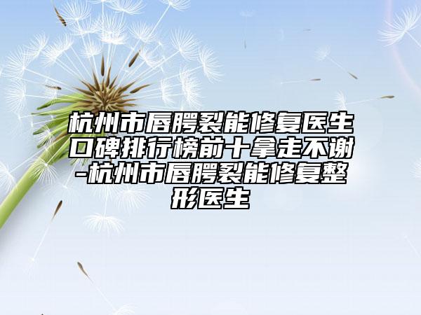 杭州市唇腭裂能修復(fù)醫(yī)生口碑排行榜前十拿走不謝-杭州市唇腭裂能修復(fù)整形醫(yī)生