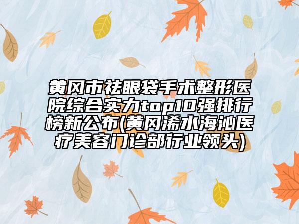 黃岡市祛眼袋手術(shù)整形醫(yī)院綜合實(shí)力top10強(qiáng)排行榜新公布(黃岡浠水海沁醫(yī)療美容門(mén)診部行業(yè)領(lǐng)頭)