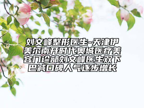 劉文峰整形醫(yī)生-天津伊美爾南開(kāi)時(shí)代奧城醫(yī)療美容門(mén)診部劉文峰醫(yī)生雙下巴減口碑人氣逐步增長(zhǎng)