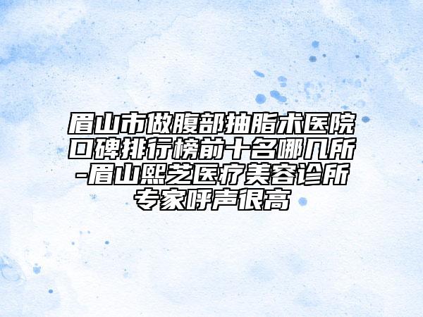 眉山市做腹部抽脂術醫(yī)院口碑排行榜前十名哪幾所-眉山熙芝醫(yī)療美容診所專家呼聲很高