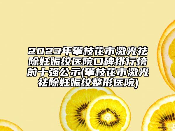 2023年攀枝花市激光祛除妊娠紋醫(yī)院口碑排行榜前十強(qiáng)公示(攀枝花市激光祛除妊娠紋整形醫(yī)院)