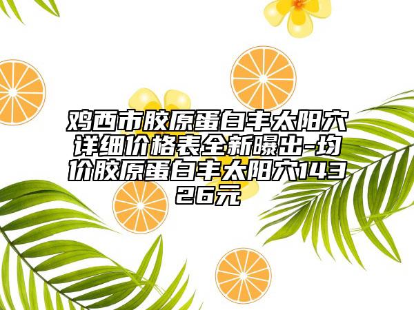 雞西市膠原蛋白豐太陽穴詳細價格表全新曝出-均價膠原蛋白豐太陽穴14326元