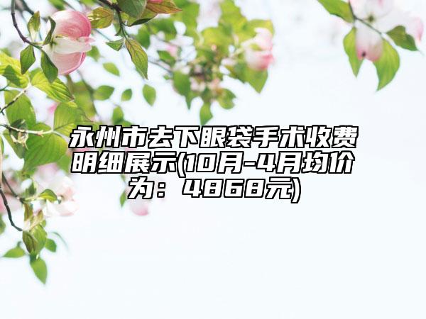 永州市去下眼袋手術(shù)收費(fèi)明細(xì)展示(10月-4月均價(jià)為：4868元)