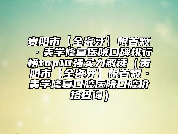 貴陽市【全瓷牙】限首顆·美學(xué)修復(fù)醫(yī)院口碑排行榜top10強實力解讀（貴陽市【全瓷牙】限首顆·美學(xué)修復(fù)口腔醫(yī)院口腔價格查詢）