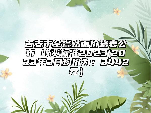 吉安市全瓷貼面價格表公布 收費標準2023(2023年3月均價為：3442元）