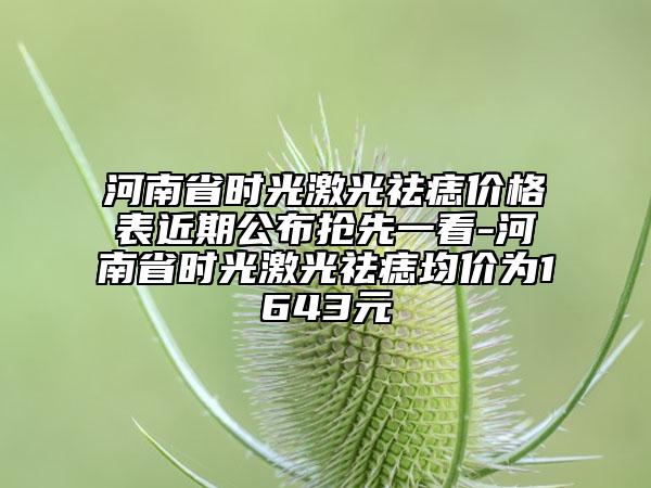 河南省時(shí)光激光祛痣價(jià)格表近期公布搶先一看-河南省時(shí)光激光祛痣均價(jià)為1643元