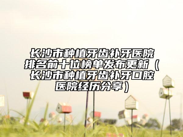 長(zhǎng)沙市種植牙齒補(bǔ)牙醫(yī)院排名前十位榜單發(fā)布更新（長(zhǎng)沙市種植牙齒補(bǔ)牙口腔醫(yī)院經(jīng)歷分享）