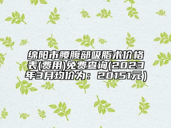 綿陽(yáng)市腰腹部吸脂術(shù)價(jià)格表(費(fèi)用)免費(fèi)查詢(2023年3月均價(jià)為：20151元）