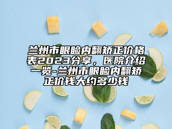 蘭州市眼瞼內(nèi)翻矯正價(jià)格表2023分享，醫(yī)院介紹一覽-蘭州市眼瞼內(nèi)翻矯正價(jià)錢大約多少錢