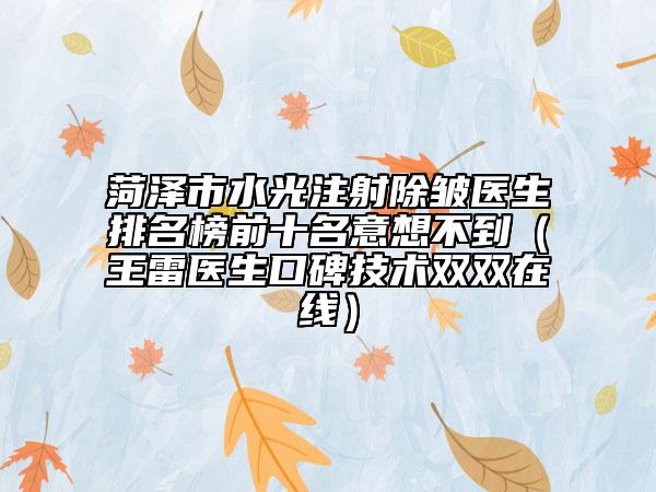 菏澤市水光注射除皺醫(yī)生排名榜前十名意想不到（王雷醫(yī)生口碑技術(shù)雙雙在線）