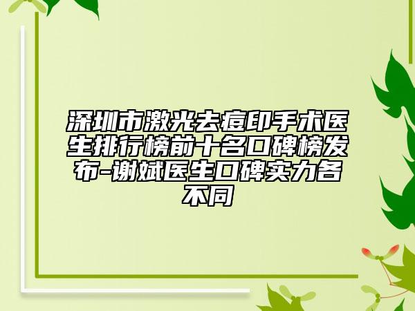 深圳市激光去痘印手術(shù)醫(yī)生排行榜前十名口碑榜發(fā)布-謝斌醫(yī)生口碑實(shí)力各不同