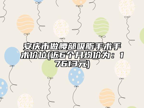 安慶市做腰部吸脂手術(shù)手術(shù)價(jià)位(近6個(gè)月均價(jià)為：17613元)