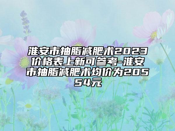 淮安市抽脂減肥術(shù)2023價格表上新可參考-淮安市抽脂減肥術(shù)均價為20554元