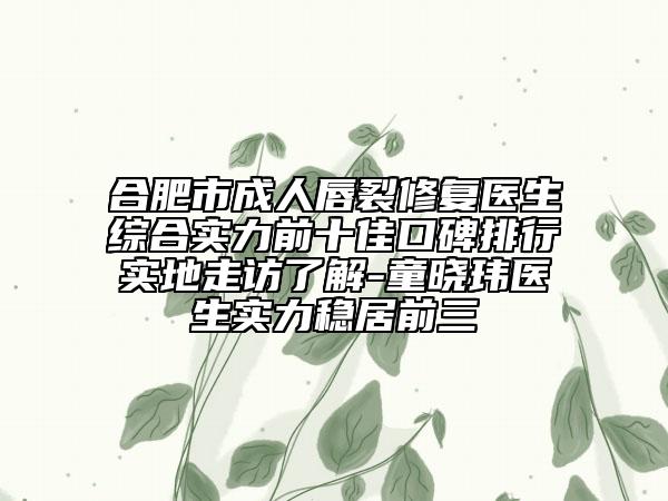 合肥市成人唇裂修復(fù)醫(yī)生綜合實力前十佳口碑排行實地走訪了解-童曉瑋醫(yī)生實力穩(wěn)居前三
