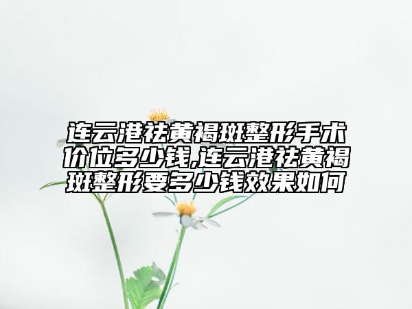 連云港祛黃褐斑整形手術(shù)價位多少錢,連云港祛黃褐斑整形要多少錢效果如何
