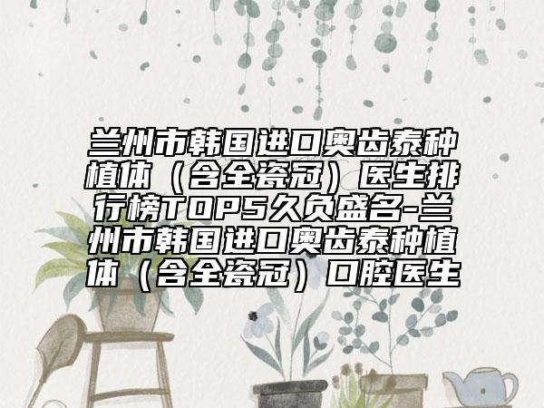 蘭州市韓國進口奧齒泰種植體（含全瓷冠）醫(yī)生排行榜TOP5久負盛名-蘭州市韓國進口奧齒泰種植體（含全瓷冠）口腔醫(yī)生