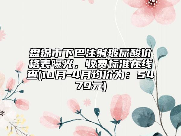 盤錦市下巴注射玻尿酸價格表曝光，收費標準在線查(10月-4月均價為：5479元)