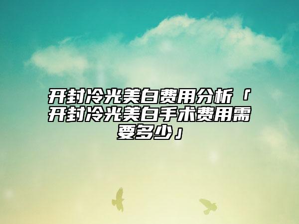 開(kāi)封冷光美白費(fèi)用分析「開(kāi)封冷光美白手術(shù)費(fèi)用需要多少」