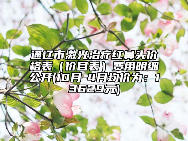 通遼市激光治療紅鼻頭價格表（價目表）費(fèi)用明細(xì)公開(10月-4月均價為：13629元)
