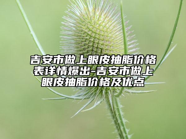 吉安市做上眼皮抽脂價格表詳情爆出-吉安市做上眼皮抽脂價格及優(yōu)點