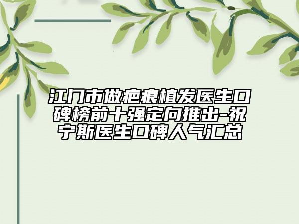 江門市做疤痕植發(fā)醫(yī)生口碑榜前十強(qiáng)定向推出-祝寧斯醫(yī)生口碑人氣匯總