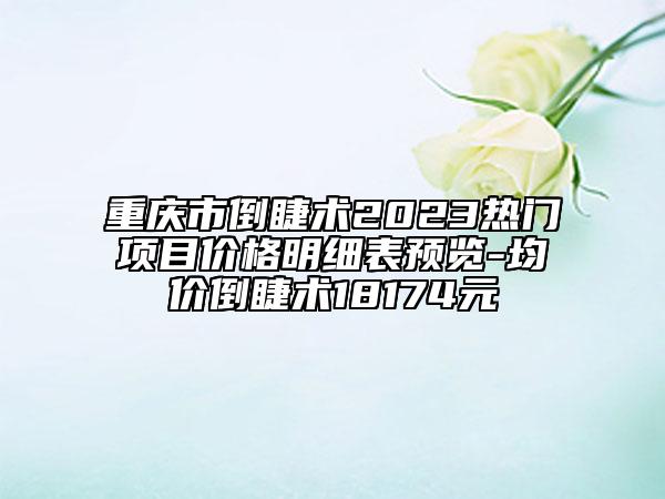 重慶市倒睫術(shù)2023熱門項(xiàng)目?jī)r(jià)格明細(xì)表預(yù)覽-均價(jià)倒睫術(shù)18174元