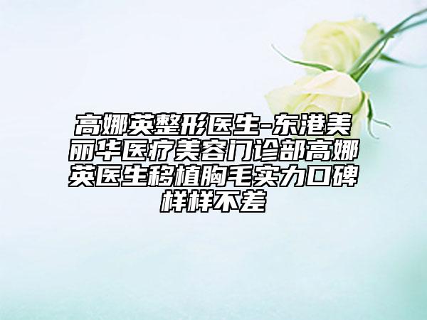 高娜英整形醫(yī)生-東港美麗華醫(yī)療美容門診部高娜英醫(yī)生移植胸毛實(shí)力口碑樣樣不差