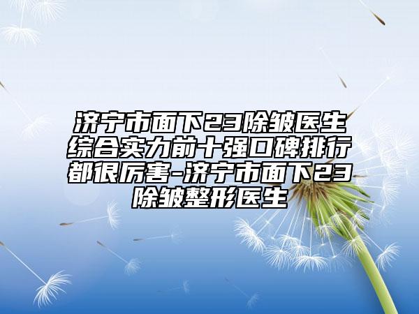 濟寧市面下23除皺醫(yī)生綜合實力前十強口碑排行都很厲害-濟寧市面下23除皺整形醫(yī)生