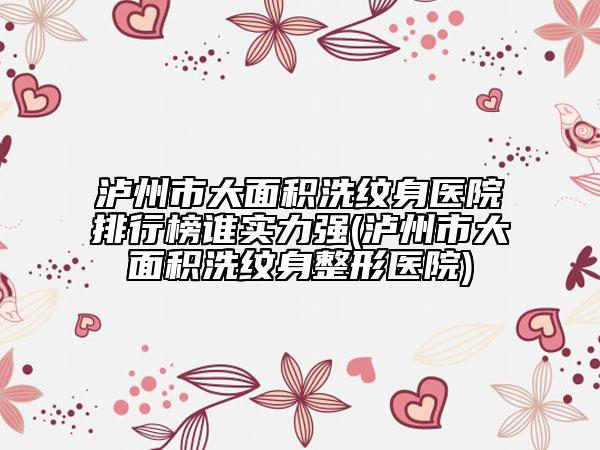 瀘州市大面積洗紋身醫(yī)院排行榜誰(shuí)實(shí)力強(qiáng)(瀘州市大面積洗紋身整形醫(yī)院)