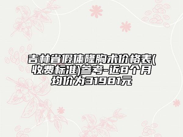 吉林省假體隆胸術(shù)價格表(收費(fèi)標(biāo)準(zhǔn))參考-近8個月均價為31981元