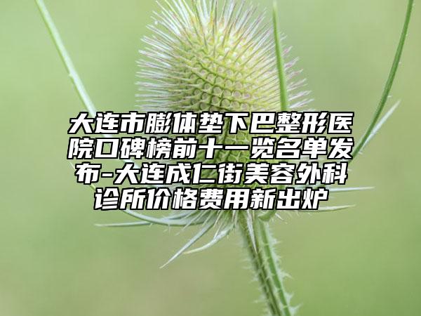 大連市膨體墊下巴整形醫(yī)院口碑榜前十一覽名單發(fā)布-大連成仁街美容外科診所價格費用新出爐
