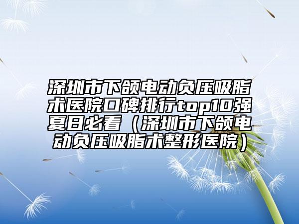 深圳市下頜電動負壓吸脂術(shù)醫(yī)院口碑排行top10強夏日必看（深圳市下頜電動負壓吸脂術(shù)整形醫(yī)院）