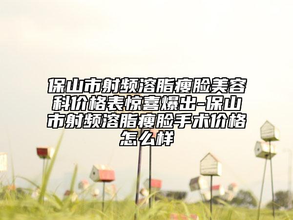 保山市射頻溶脂瘦臉美容科價(jià)格表驚喜爆出-保山市射頻溶脂瘦臉手術(shù)價(jià)格怎么樣