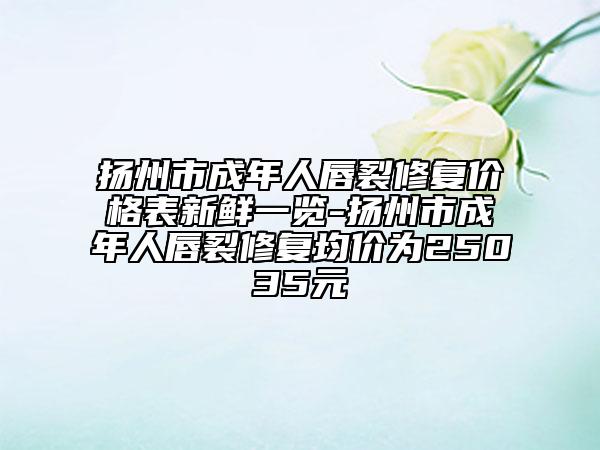 揚州市成年人唇裂修復價格表新鮮一覽-揚州市成年人唇裂修復均價為25035元