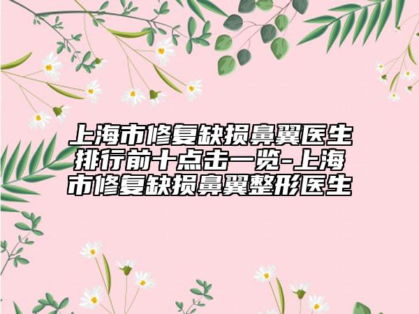 上海市修復缺損鼻翼醫(yī)生排行前十點擊一覽-上海市修復缺損鼻翼整形醫(yī)生