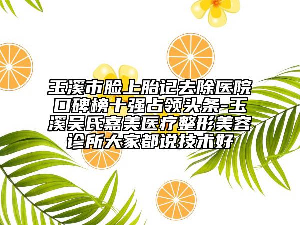 玉溪市臉上胎記去除醫(yī)院口碑榜十強占領(lǐng)頭條-玉溪吳氏嘉美醫(yī)療整形美容診所大家都說技術(shù)好