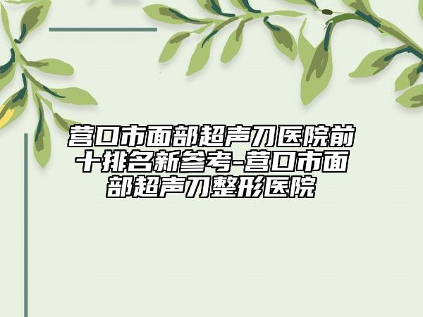 營(yíng)口市面部超聲刀醫(yī)院前十排名新參考-營(yíng)口市面部超聲刀整形醫(yī)院