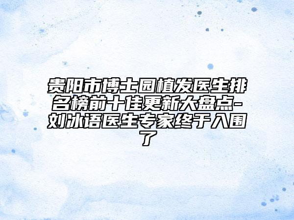 貴陽市博士園植發(fā)醫(yī)生排名榜前十佳更新大盤點(diǎn)-劉冰語醫(yī)生專家終于入圍了
