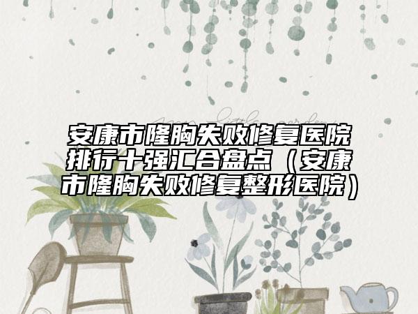 安康市隆胸失敗修復(fù)醫(yī)院排行十強(qiáng)匯合盤(pán)點(diǎn)（安康市隆胸失敗修復(fù)整形醫(yī)院）