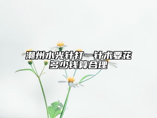 潮州水光針打一針術(shù)要花多少錢算合理