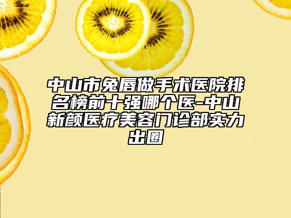 中山市兔唇做手術醫(yī)院排名榜前十強哪個醫(yī)-中山新顏醫(yī)療美容門診部實力出圈