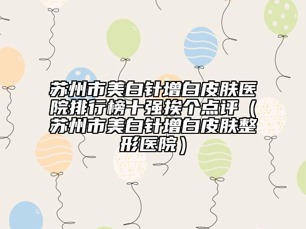 蘇州市美白針增白皮膚醫(yī)院排行榜十強(qiáng)挨個點評（蘇州市美白針增白皮膚整形醫(yī)院）