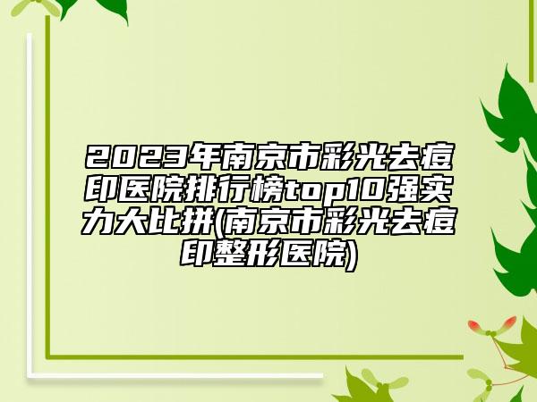 2023年南京市彩光去痘印醫(yī)院排行榜top10強(qiáng)實(shí)力大比拼(南京市彩光去痘印整形醫(yī)院)