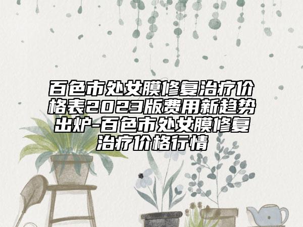 百色市處女膜修復(fù)治療價格表2023版費用新趨勢出爐-百色市處女膜修復(fù)治療價格行情